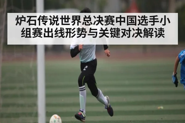 炉石传说世界总决赛中国选手小组赛出线形势与关键对决解读