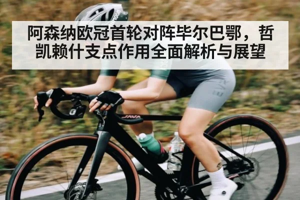 阿森纳欧冠首轮对阵毕尔巴鄂,哲凯赖什支点作用全面解析与展望