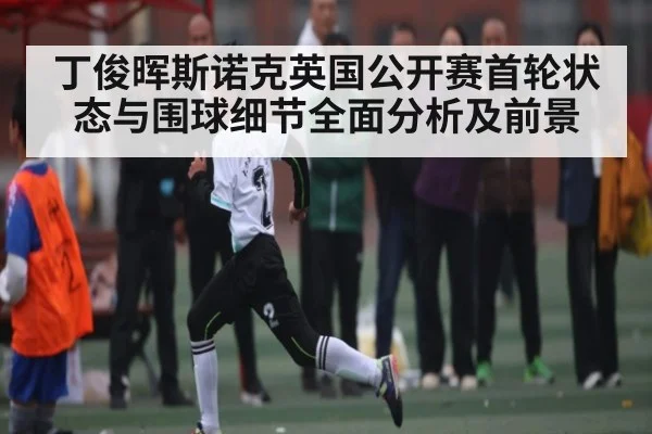 丁俊晖斯诺克英国公开赛首轮状态与围球细节全面分析及前景