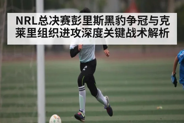 NRL总决赛彭里斯黑豹争冠与克莱里组织进攻深度关键战术解析