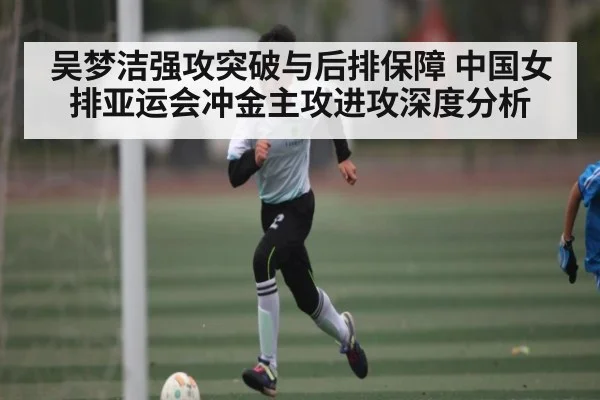 吴梦洁强攻突破与后排保障 中国女排亚运会冲金主攻进攻深度分析