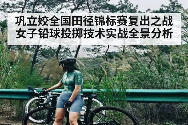 巩立姣全国田径锦标赛复出之战 女子铅球投掷技术实战全景分析