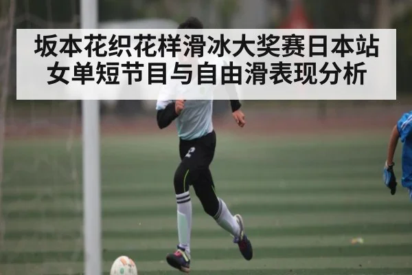坂本花织花样滑冰大奖赛日本站女单短节目与自由滑表现分析