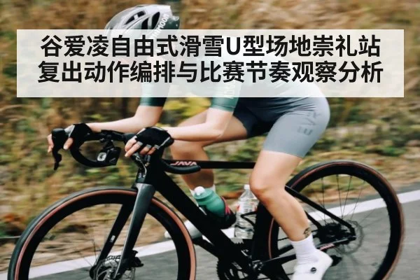 谷爱凌自由式滑雪U型场地崇礼站复出动作编排与比赛节奏观察分析