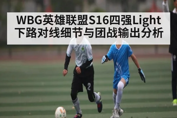 WBG英雄联盟S16四强Light下路对线细节与团战输出分析