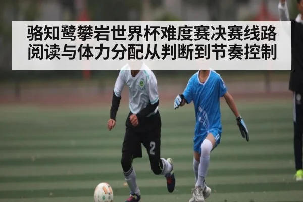 骆知鹭攀岩世界杯难度赛决赛线路阅读与体力分配从判断到节奏控制