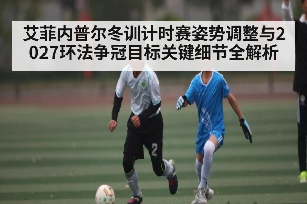 艾菲内普尔冬训计时赛姿势调整与2027环法争冠目标关键细节全解析