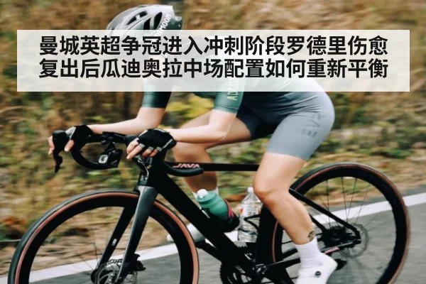 曼城英超争冠进入冲刺阶段罗德里伤愈复出后瓜迪奥拉中场配置如何重新平衡